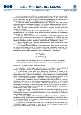 BOLETÍN OFICIAL DEL ESTADO
Núm. 242	 Lunes 8 de octubre de 2012	 Sec. III. Pág. 71717
Las Empresas deberán establecer un sistema de remuneración con incentivo a la
mano de obra indirecta, cuando se halle establecido para la mano de obra directa, si este
hecho determinase que la mano de obra indirecta hubiera de realizar una cantidad de
trabajo superior a la actividad normal de su carga de trabajo por hora.
Si cualquiera de los trabajadores remunerados a destajo o prima, no diera el
rendimiento debido por causas imputables a la Empresa, a pesar de aplicar técnicas,
actividad y diligencia necesarias, tendrá derecho al salario que se hubiese previsto o, en
todo caso, a las retribuciones que viniera percibiendo a actividad normal o habitual en
trabajos no medidos.
Si las causas motivadoras de la disminución del rendimiento fueran accidentales o no
se extendieran a toda la jornada, se le deberá compensar solamente al trabajador el
tiempo que dura la disminución.
Cuando, por motivos bien probados, no imputables a descuidos o negligencias de la
Empresa, pero independientes de la voluntad del trabajador (falta de corriente, avería en
las máquinas, espera de fuerza motriz, materiales, etc.), sea preciso suspender el trabajo,
se pagará a los trabajadores la percepción correspondiente al rendimiento normal.
En ambos supuestos, para acreditar estos derechos, será indispensable haber
permanecido en el lugar de trabajo.
En los cambios de centro de trabajo, cuando el trabajador tenga establecida una parte
de sus retribuciones en forma de comisión, incentivos, premios por objetivos, etc.,
requerirá que la retribución variable se adecue a las previsiones del nuevo centro, sin que
ello suponga perjuicio sobre sus retribuciones a igual actividad y rendimiento.
CAPÍTULO VII
Jornada de trabajo
Horario, trabajo a turnos, rotación de horarios, horas extraordinarias, vacaciones,
reducciones de jornada por situaciones personales y corrección del absentismo
Artículo 42.  Jornada de trabajo. Calendario laboral.
Los trabajadores afectados por el presente Convenio, tendrán una jornada laboral
máxima anual de 1.720 horas de trabajo efectivo para los años 2.012 y 2013.
La jornada laboral máxima anual podrá flexibilizarse o adaptarse en función de las
necesidades de trabajo de la empresa. La aplicación práctica a nivel de centro de trabajo
de esta flexibilización o adaptación, se llevará a cabo de acuerdo con los Representantes
de los Trabajadores o con los propios trabajadores donde no haya representantes de los
mismos, siempre dentro de los límites establecidos por la legislación vigente.
Igualmente, los trabajadores afectados por este convenio tendrán derecho a adaptar
la duración y distribución de la jornada de trabajo para hacer efectivo su derecho a la
conciliación de la vida personal, familiar y laboral, pudiendo establecerse, en los
departamentos, divisiones o centros donde fuera posible, un horario flexible de entrada y
salida. Para su concreción será necesario la previa petición del trabajador y la existencia
de un acuerdo expreso con la Empresa.
En el plazo de un mes, a partir de la publicación del calendario oficial en el «Boletín
Oficial del Estado» o boletines oficiales que en cada caso correspondan, las Empresas
señalarán con intervención de los Representantes de los Trabajadores, el calendario
laboral para el año siguiente.
Dicho calendario deberá incluir los horarios, las fiestas nacionales, autonómicas y
locales así como el cuadrante horario donde existan turnos rotativos y el período dentro
del que se fijarán las fechas de vacaciones, así como los descansos. El calendario laboral
estará expuesto durante todo el año.
En la elaboración del calendario anual, podrá establecerse de mutuo acuerdo, una
distribución irregular de la jornada, de modo que en determinados periodos del año la
jornada ordinaria puede ser superior a 9 horas diarias.
cve:BOE-A-2012-12566
 