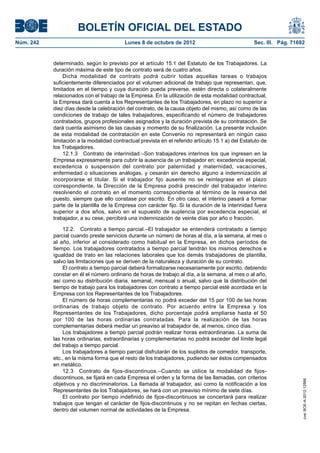 BOLETÍN OFICIAL DEL ESTADO
Núm. 242	 Lunes 8 de octubre de 2012	 Sec. III. Pág. 71692
determinado, según lo previsto por el artículo 15.1 del Estatuto de los Trabajadores. La
duración máxima de este tipo de contrato será de cuatro años.
Dicha modalidad de contrato podrá cubrir todas aquellas tareas o trabajos
suficientemente diferenciados por el volumen adicional de trabajo que representan, que,
limitados en el tiempo y cuya duración pueda preverse, estén directa o colateralmente
relacionados con el trabajo de la Empresa. En la utilización de esta modalidad contractual,
la Empresa dará cuenta a los Representantes de los Trabajadores, en plazo no superior a
diez días desde la celebración del contrato, de la causa objeto del mismo, así como de las
condiciones de trabajo de tales trabajadores, especificando el número de trabajadores
contratados, grupos profesionales asignados y la duración prevista de su contratación. Se
dará cuenta asimismo de las causas y momento de su finalización. La presente inclusión
de esta modalidad de contratación en este Convenio no representará en ningún caso
limitación a la modalidad contractual prevista en el referido artículo 15.1 a) del Estatuto de
los Trabajadores.
12.1.3  Contrato de interinidad.–Son trabajadores interinos los que ingresen en la
Empresa expresamente para cubrir la ausencia de un trabajador en: excedencia especial,
excedencia o suspensión del contrato por paternidad y maternidad, vacaciones,
enfermedad o situaciones análogas, y cesarán sin derecho alguno a indemnización al
incorporarse el titular. Si el trabajador fijo ausente no se reintegrase en el plazo
correspondiente, la Dirección de la Empresa podrá prescindir del trabajador interino
resolviendo el contrato en el momento correspondiente al término de la reserva del
puesto, siempre que ello constase por escrito. En otro caso, el interino pasará a formar
parte de la plantilla de la Empresa con carácter fijo. Si la duración de la interinidad fuera
superior a dos años, salvo en el supuesto de suplencia por excedencia especial, el
trabajador, a su cese, percibirá una indemnización de veinte días por año o fracción.
12.2.  Contrato a tiempo parcial.–El trabajador se entenderá contratado a tiempo
parcial cuando preste servicios durante un número de horas al día, a la semana, al mes o
al año, inferior al considerado como habitual en la Empresa, en dichos períodos de
tiempo. Los trabajadores contratados a tiempo parcial tendrán los mismos derechos e
igualdad de trato en las relaciones laborales que los demás trabajadores de plantilla,
salvo las limitaciones que se deriven de la naturaleza y duración de su contrato.
El contrato a tiempo parcial deberá formalizarse necesariamente por escrito, debiendo
constar en él el número ordinario de horas de trabajo al día, a la semana, al mes o al año,
así como su distribución diaria, semanal, mensual o anual, salvo que la distribución del
tiempo de trabajo para los trabajadores con contrato a tiempo parcial esté acordada en la
Empresa con los Representantes de los Trabajadores.
El número de horas complementarias no podrá exceder del 15 por 100 de las horas
ordinarias de trabajo objeto de contrato. Por acuerdo entre la Empresa y los
Representantes de los Trabajadores, dicho porcentaje podrá ampliarse hasta el 50
por 100 de las horas ordinarias contratadas. Para la realización de las horas
complementarias deberá mediar un preaviso al trabajador de, al menos, cinco días.
Los trabajadores a tiempo parcial podrán realizar horas extraordinarias. La suma de
las horas ordinarias, extraordinarias y complementarias no podrá exceder del límite legal
del trabajo a tiempo parcial.
Los trabajadores a tiempo parcial disfrutarán de los suplidos de comedor, transporte,
etc., en la misma forma que el resto de los trabajadores, pudiendo ser éstos compensados
en metálico.
12.3  Contrato de fijos-discontinuos.–Cuando se utilice la modalidad de fijos-
discontinuos, se fijará en cada Empresa el orden y la forma de las llamadas, con criterios
objetivos y no discriminatorios. La llamada al trabajador, así como la notificación a los
Representantes de los Trabajadores, se hará con un preaviso mínimo de siete días.
El contrato por tiempo indefinido de fijos-discontinuos se concertará para realizar
trabajos que tengan el carácter de fijos-discontinuos y no se repitan en fechas ciertas,
dentro del volumen normal de actividades de la Empresa.
cve:BOE-A-2012-12566
 