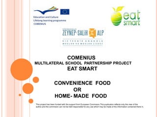 CONVENIENCE FOOD
OR
HOME- MADE FOOD
COMENIUS
MULTILATERAL SCHOOL PARTNERSHIP PROJECT
EAT SMART
This project has been funded with the support from European Commision.This puplication reflects only the viws of the
author,and the commision can not be held responsible for any use which may be made of the information contained there in.
 
