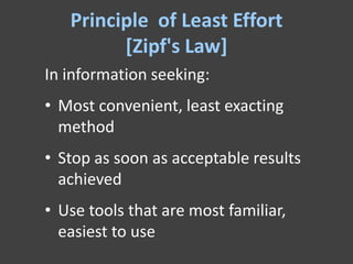 Principle of Least Effort
         [Zipf's Law]
In information seeking:
• Most convenient, least exacting
  method
• Stop as soon as acceptable results
  achieved
• Use tools that are most familiar,
  easiest to use
 