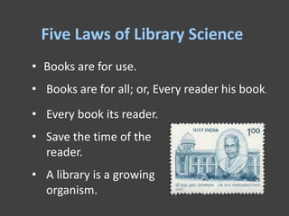 Five Laws of Library Science
• Books are for use.
• Books are for all; or, Every reader his book.
• Every book its reader.
• Save the time of the
  reader.
• A library is a growing
  organism.
 