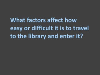 What factors affect how
easy or difficult it is to travel
to the library and enter it?
 