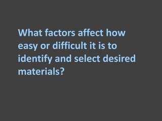 What factors affect how
easy or difficult it is to
identify and select desired
materials?
 