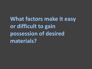 What factors make it easy
or difficult to gain
possession of desired
materials?
 