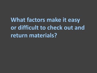 What factors make it easy
or difficult to check out and
return materials?
 