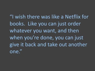 “I wish there was like a Netflix for
books. Like you can just order
whatever you want, and then
when you’re done, you can just
give it back and take out another
one.”
 