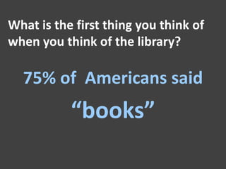 What is the first thing you think of
when you think of the library?

  75% of Americans said
           “books”
 