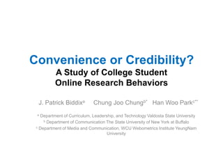 Convenience or Credibility? A Study of College Student Online Research Behaviors J. Patrick BiddixaChung JooChungb*   Han Woo Parkc** a Department of Curriculum, Leadership, and TechnologyValdosta State University b Department of Communication The State University of New York at Buffalo c Department of Media and Communication, WCU WebometricsInstituteYeungNam University 