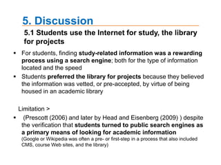 4. Results4.1 Findings study-related information on the InternetStudents were asked to describe their usual practice for finding study-related information on the Internet.The most frequently occurring word- Web site, information, search, find, use, Google, look, study.. *Left side displays the dendogramwhile Right side represents 3D perceptive through ThoughtView
