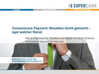 E-PAYMENT

RISIKOMANAGEMENT

DEBITORENMANAGEMENT

Convenience Payment: Bezahlen leicht gemacht –
egal welcher Kanal.
Wie E-Payment für Händler und Käufer im Multi Channel
Commerce bequem funktioniert

ERFOLG BRAUCHT DIE
PASSENDEN INSTRUMENTE

©2014 EXPERCASH GmbH

 