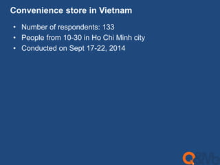 Convenience store in Vietnam 
• Number of respondents: 133 
• People from 10-30 in Ho Chi Minh city 
• Conducted on Sept 17-22, 2014 
 