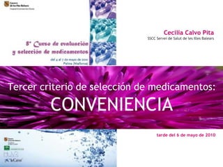 Cecilia Calvo Pita
                              SSCC Servei de Salut de les Illes Balears




Tercer criterio de selección de medicamentos:

         CONVENIENCIA
                                   tarde del 6 de mayo de 2010
 