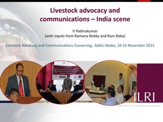 Livestock advocacy and
communications – India scene
V Padmakumar
International Livestock Research Institute
V Padmakumar
(with inputs from Ramana Reddy and Ram Deka)
Livestock Advocacy and Communications Convening, Addis Ababa, 10-12 November 2015
 