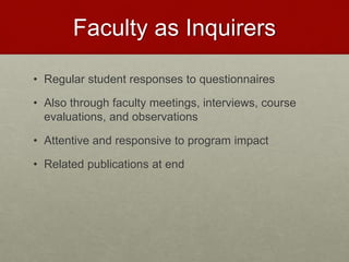 Faculty as Inquirers
• Regular student responses to questionnaires
• Also through faculty meetings, interviews, course
evaluations, and observations
• Attentive and responsive to program impact
• Related publications at end
 