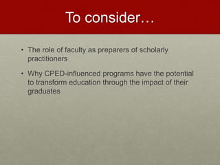 To consider…
• The role of faculty as preparers of scholarly
practitioners
• Why CPED-influenced programs have the potential
to transform education through the impact of their
graduates
 