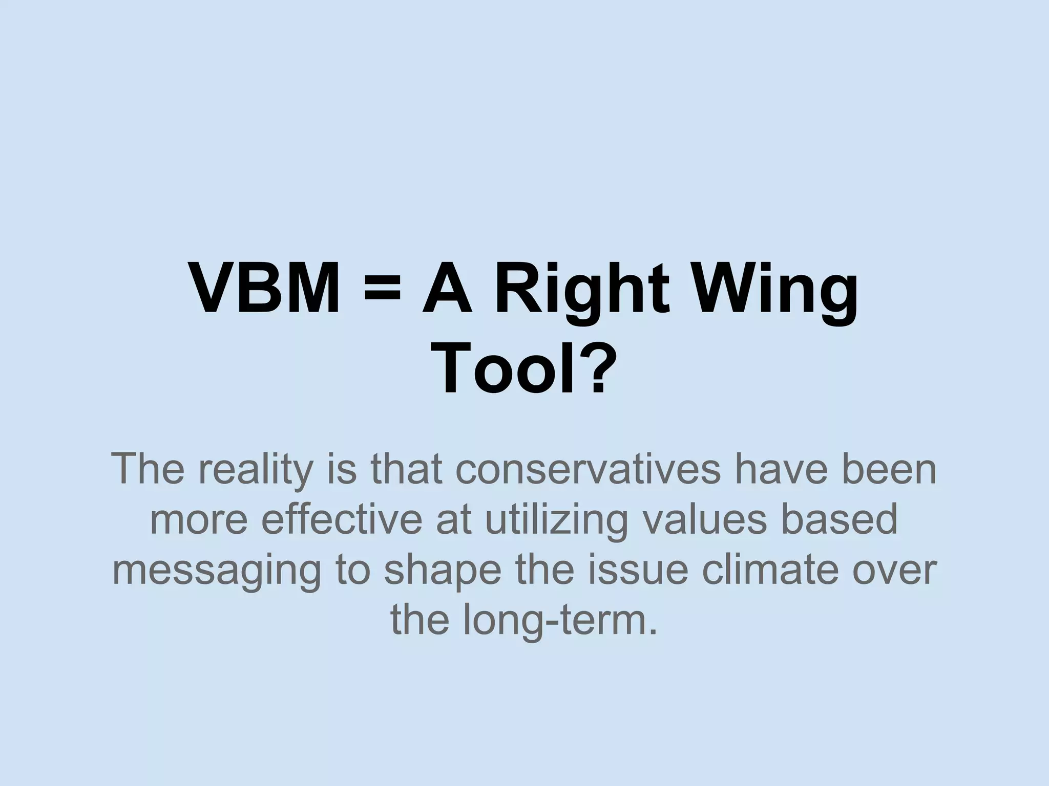 VBM = A Right Wing
Tool?
The reality is that conservatives have been
more effective at utilizing values based
messaging to shape the issue climate over
the long-term.
 