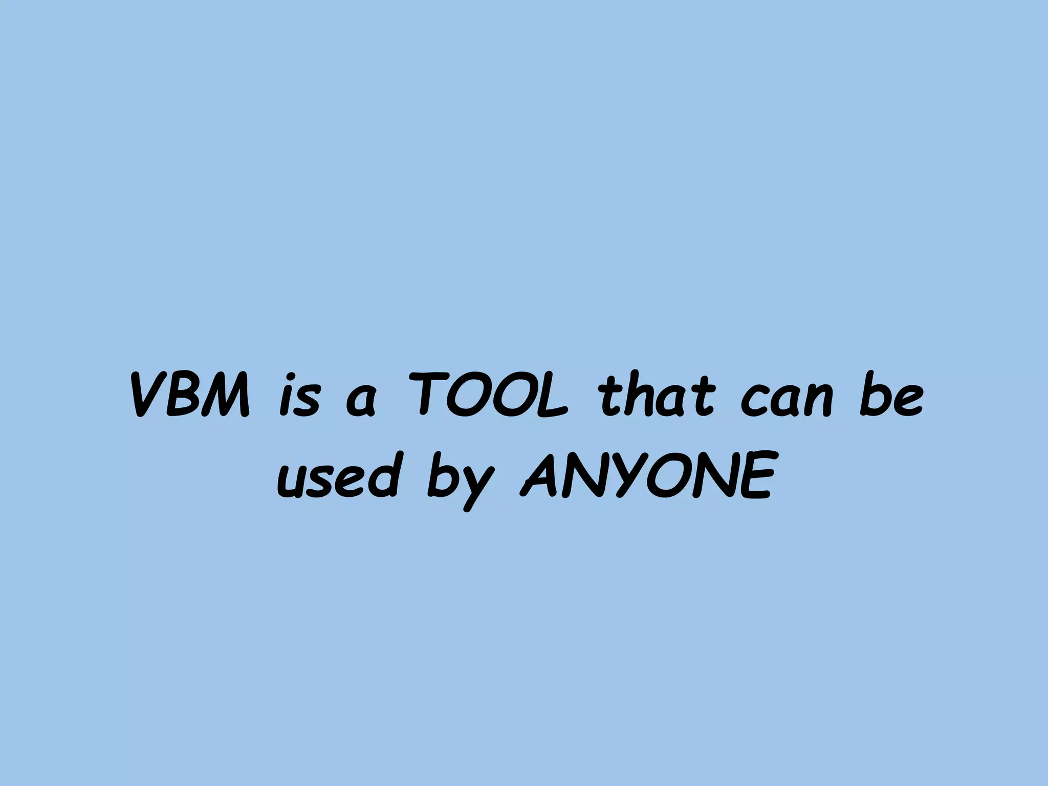 VBM is a TOOL that can be
used by ANYONE
 