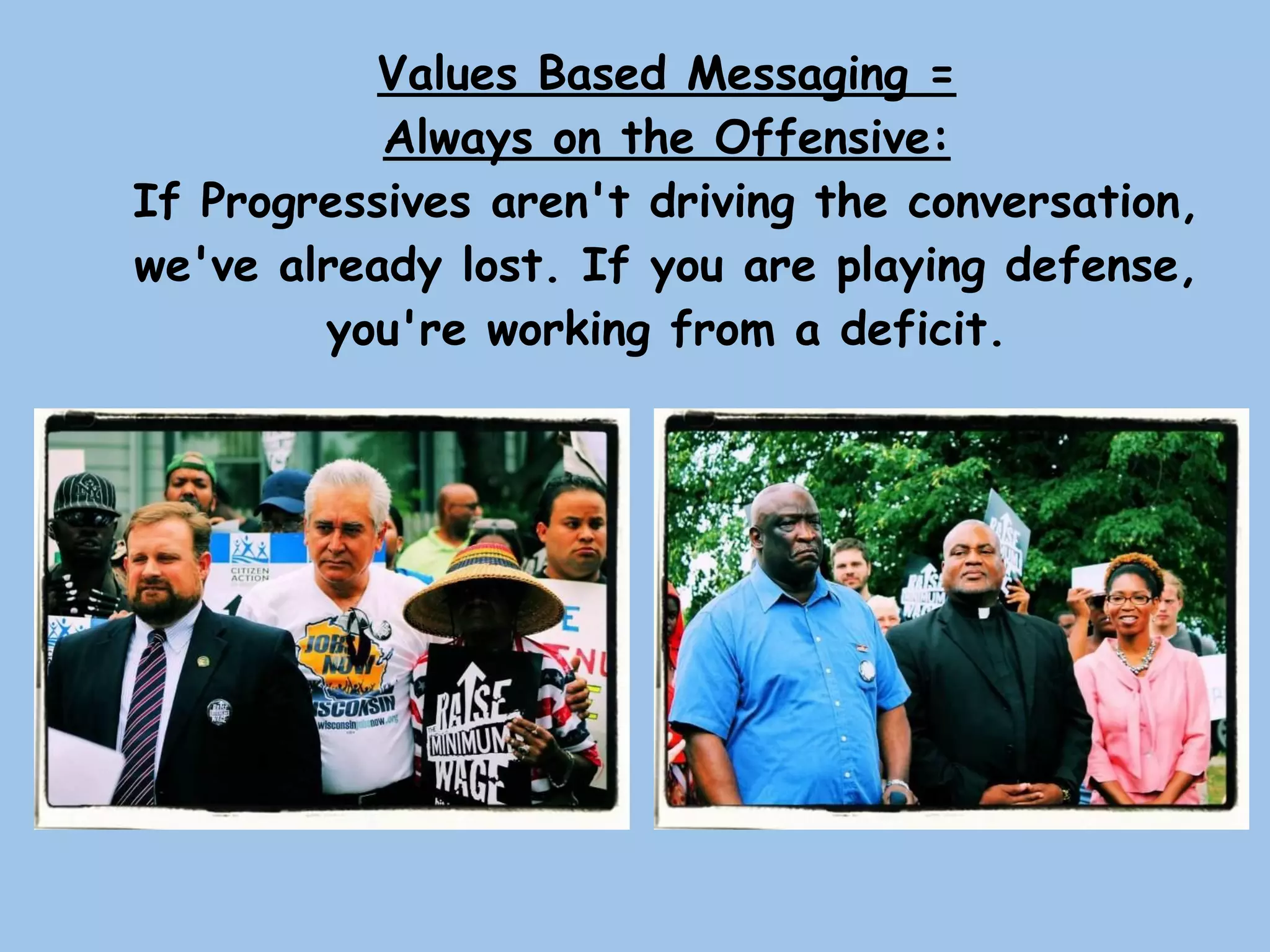 Values Based Messaging =
Always on the Offensive:
If Progressives aren't driving the conversation,
we've already lost. If you are playing defense,
you're working from a deficit.
 