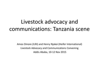 Livestock advocacy and
communications: Tanzania scene
Amos Omore (ILRI) and Henry Njakoi (Heifer International)
Livestock Advocacy and Communications Convening
Addis Ababa, 10-12 Nov 2015
 