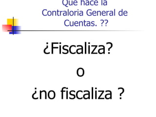 Que hace la  Contraloria General de  Cuentas. ?? ¿Fiscaliza? o ¿no fiscaliza ?  