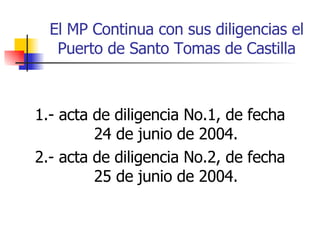 El MP Continua con sus diligencias el Puerto de Santo Tomas de Castilla 1.- acta de diligencia No.1, de fecha 24 de junio de 2004. 2.- acta de diligencia No.2, de fecha 25 de junio de 2004. 