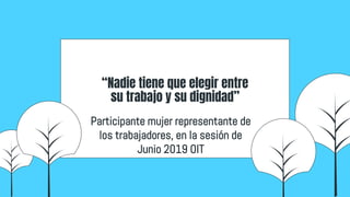 “Nadie tiene que elegir entre
su trabajo y su dignidad”
Participante mujer representante de
los trabajadores, en la sesión de
Junio 2019 OIT
 