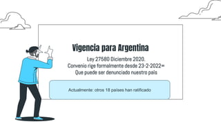 Vigencia para Argentina
Ley 27580 Diciembre 2020.
Convenio rige formalmente desde 23-2-2022=
Que puede ser denunciado nuestro país
Actualmente: otros 18 países han ratificado
 
