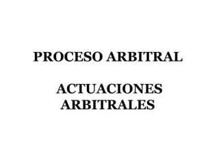 PROCESO ARBITRAL
ACTUACIONES
ARBITRALES
 