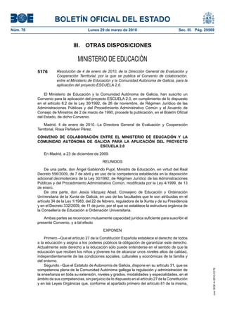 BOLETÍN OFICIAL DEL ESTADO
Núm. 76                                  Lunes 29 de marzo de 2010                                Sec. III. Pág. 29569



                                III. OTRAS DISPOSICIONES

                                   MINISTERIO DE EDUCACIÓN
          5176        Resolución de 4 de enero de 2010, de la Dirección General de Evaluación y
                      Cooperación Territorial, por la que se publica el Convenio de colaboración,
                      entre el Ministerio de Educación y la Comunidad Autónoma de Galicia, para la
                      aplicación del proyecto ESCUELA 2.0.

              El Ministerio de Educación y la Comunidad Autónoma de Galicia, han suscrito un
          Convenio para la aplicación del proyecto ESCUELA 2.0, en cumplimiento de lo dispuesto
          en el artículo 8.2 de la Ley 30/1992, de 26 de noviembre, de Régimen Jurídico de las
          Administraciones Públicas y del Procedimiento Administrativo Común y el Acuerdo de
          Consejo de Ministros de 2 de marzo de 1990, procede la publicación, en el Boletín Oficial
          del Estado, de dicho Convenio.

              Madrid, 4 de enero de 2010.–La Directora General de Evaluación y Cooperación
          Territorial, Rosa Peñalver Pérez.

          CONVENIO DE COLABORACIÓN ENTRE EL MINISTERIO DE EDUCACIÓN Y LA
          COMUNIDAD AUTÓNOMA DE GALICIA PARA LA APLICACIÓN DEL PROYECTO
                                   ESCUELA 2.0

              En Madrid, a 23 de diciembre de 2009.

                                                  REUNIDOS

               De una parte, don Ángel Gabilondo Pujol, Ministro de Educación, en virtud del Real
          Decreto 556/2009, de 7 de abril y en uso de la competencia establecida en la disposición
          adicional decimotercera de la Ley 30/1992, de Régimen Jurídico de las Administraciones
          Públicas y del Procedimiento Administrativo Común, modificada por la Ley 4/1999, de 13
          de enero.
               De otra parte, don Jesús Vázquez Abad, Consejero de Educación y Ordenación
          Universitaria de la Xunta de Galicia, en uso de las facultades que le son atribuidas en el
          artículo 34 de la Ley 1/1983, del 22 de febrero, reguladora de la Xunta y de su Presidencia
          y en el Decreto 332/2009, de 11 de junio, por el que se establece la estructura orgánica de
          la Consellería de Educación e Ordenación Universitaria.

              Ambas partes se reconocen mutuamente capacidad jurídica suficiente para suscribir el
          presente Convenio, y a tal efecto

                                                   EXPONEN

              Primero.–Que el artículo 27 de la Constitución Española establece el derecho de todos
          a la educación y asigna a los poderes públicos la obligación de garantizar este derecho.
          Actualmente este derecho a la educación solo puede entenderse en el sentido de que la
          educación que reciben los niños y jóvenes ha de alcanzar unos niveles altos de calidad,
          independientemente de las condiciones sociales, culturales y económicas de la familia y
          del entorno.
              Segundo.–Que el Estatuto de Autonomía de Galicia, dispone en su artículo 31, que es
          competencia plena de la Comunidad Autónoma gallega la regulación y administración de
                                                                                                                    cve: BOE-A-2010-5176




          la enseñanza en toda su extensión, niveles y grados, modalidades y especialidades, en el
          ámbito de sus competencias, sin perjuicio de lo dispuesto en el artículo 27 de la Constitución
          y en las Leyes Orgánicas que, conforme al apartado primero del artículo 81 de la misma,
 