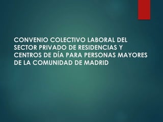CONVENIO COLECTIVO LABORAL DEL
SECTOR PRIVADO DE RESIDENCIAS Y
CENTROS DE DÍA PARA PERSONAS MAYORES
DE LA COMUNIDAD DE MADRID
 