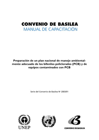 CONVENIO DE BASILEA 
MANUAL DE CAPACITACIÓN 
Preparación de un plan nacional de manejo ambiental-mente 
adecuado de los bifenilos policlorados (PCB) y de 
equipos contaminados con PCB 
Serie del Convenio de Basilea No 2003/01 
 