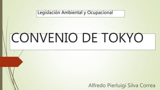 CONVENIO DE TOKYO
Alfredo Pierluigi Silva Correa
Legislación Ambiental y Ocupacional
 