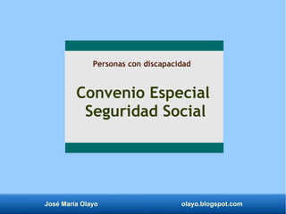 José María Olayo olayo.blogspot.com
Convenio Especial
Seguridad Social
Personas con discapacidad
 