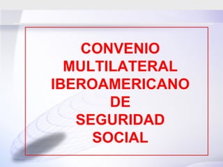 CONVENIO MULTILATERAL IBEROAMERICANO DE SEGURIDAD SOCIAL




              CONVENIO
            MULTILATERAL
          IBEROAMERICANO
                 DE
             SEGURIDAD
               SOCIAL
 