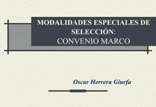 MODALIDADES ESPECIALES DE
       SELECCIÓN:
    CONVENIO MARCO




       Oscar Herrera Giurfa
 