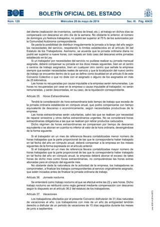BOLETÍN OFICIAL DEL ESTADO
Núm. 129	 Miércoles 28 de mayo de 2014	 Sec. III. Pág. 40435
del cliente (realización de inventarios, cambios de lineal, etc.), el trabajo en dichos días se
compensará con descanso en otro día de la semana. No obstante lo anterior, el número
de domingos y/o festivos trabajados, no podrá ser superior al 75 % de los autorizados por
la Comunidad Autónoma correspondiente.
Se pacta la posibilidad de distribuir irregularmente la jornada a lo largo del año según
las necesidades del servicio, respetando lo límites establecidos en el artículo 34 del
Estatuto de los Trabajadores. Asimismo, se acuerda que la jornada ordinaria diaria no
podrá ser superior a nueve horas, con respeto en todo caso del descanso entre jornadas
establecido en la Ley.
Si un trabajador por necesidades del servicio no pudiese realizar su jornada mensual
asignada, deberá compensar su jornada en los doce meses siguientes, bien en el centro
o centros de trabajo asignados, bien en cualquier otro centro que señale la empresa
siempre que existan necesidades reales de servicio y que la localización del nuevo centro
de trabajo se encuentre dentro de lo que se define como localidad en el artículo 8 de este
Convenio Colectivo o que no diste con el asignado o alguno de los asignados en más
de 25 kilómetros.
Las horas no recuperadas por causa imputable a la empresa serán remuneradas. Las
horas no recuperadas por cese en la empresa o causa imputable al trabajador, no serán
remuneradas, y serán descontadas, en su caso, de la liquidación correspondiente.
Artículo 35.  Horas Extraordinarias.
Tendrá la consideración de hora extraordinaria todo tiempo de trabajo que exceda de
la jornada ordinaria establecida en cómputo anual, que podrá compensarse con tiempo
equivalente de descanso o económicamente, según necesidades productivas de la
empresa.
Las horas extraordinarias serán voluntarias, salvo las que se realicen por necesidad
de reparar siniestros y otros daños extraordinarios urgentes. No se considerará horas
extraordinarias obligatorias a las que se realicen por retirar productos caducados.
Dicho régimen de horas extraordinarias se compensan por tiempo de descanso
equivalente o se abonan en cuantía no inferior al valor de la hora ordinaria, devengándose
de la forma siguiente:
Si el trabajador en un mes de referencia llevara contabilizadas menor número de
horas trabajadas que la parte proporcional de las que le correspondería haber trabajado
en tal fecha del año en cómputo anual, deberá compensar a la empresa en los meses
siguientes de la forma expresada en el artículo anterior.
Si el trabajador en un mes de referencia llevara contabilizadas mayor número de
horas trabajadas que la parte proporcional de las que le correspondería haber trabajado
en tal fecha del año en cómputo anual, la empresa deberá abonar el exceso de tales
horas de dicho mes como horas extraordinarias, no computándose las horas extras
abonadas para el cómputo del siguiente mes.
No obstante dada la naturaleza de la actividad de la empresa, los trabajadores se
comprometen, a finalizar los trabajos correspondientes al servicio originalmente asignado,
que estén iniciados antes de finalizar la jornada ordinaria de trabajo.
Artículo 36.  Jornada nocturna.
Se entenderá como trabajo nocturno el que se efectué entre las 22 y seis horas. Dicho
trabajo nocturno se retribuirá como regla general mediante compensación con descanso
según lo dispuesto en el artículo 36.2 del estatuto de los trabajadores.
Artículo 37.  Vacaciones.
Los trabajadores afectados por el presente Convenio disfrutarán de 31 días naturales
de vacaciones al año. Los trabajadores con más de un año de antigüedad tendrán
derecho a disfrutar de un periodo de vacaciones de 15 días seguidos durante los meses
de junio a septiembre.
cve:BOE-A-2014-5573
 
