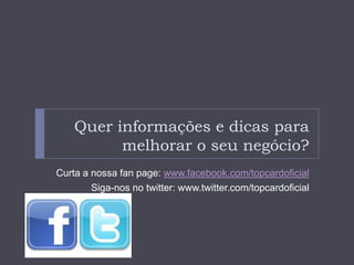 Quer informações e dicas para
          melhorar o seu negócio?
Curta a nossa fan page: www.facebook.com/topcardoficial
        Siga-nos no twitter: www.twitter.com/topcardoficial
 