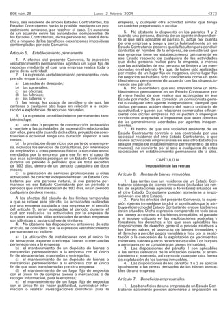 BOE núm. 28 Lunes 2 febrero 2004 4373
física, sea residente de ambos Estados Contratantes, los
Estados Contratantes harán lo posible, mediante un pro-
cedimiento amistoso, por resolver el caso. En ausencia
de un acuerdo entre las autoridades competentes de
los Estados Contratantes, dicha persona no tendrá dere-
cho a ninguno de los beneficios o exenciones impositivas
contempladas por este Convenio.
Artículo 5. Establecimiento permanente.
1. A efectos del presente Convenio, la expresión
«establecimiento permanente» significa un lugar fijo de
negocios mediante el cual una empresa realiza toda o
parte de su actividad.
2. La expresión «establecimiento permanente» com-
prende, en particular:
a) Las sedes de dirección;
b) las sucursales;
c) las oficinas;
d) las fábricas;
e) los talleres; y
f) las minas, los pozos de petróleo o de gas, las
canteras o cualquier otro lugar en relación a la explo-
ración o explotación de recursos naturales.
3. La expresión «establecimiento permanente» tam-
bién incluye:
a) una obra o proyecto de construcción, instalación
o montaje y las actividades de supervisión relacionadas
con ellos, pero sólo cuando dicha obra, proyecto de cons-
trucción o actividad tenga una duración superior a seis
meses;
b) la prestación de servicios por parte de una empre-
sa, incluidos los servicios de consultorías, por intermedio
de empleados u otras personas físicas o naturales enco-
mendados por la empresa para ese fin en el caso de
que esas actividades prosigan en un Estado Contratante
durante un período o períodos que en total excedan
de 183 días, dentro de un período cualquiera de doce
meses;
c) la prestación de servicios profesionales u otras
actividades de carácter independiente en un Estado Con-
tratante por una persona natural, si esa persona per-
manece en ese Estado Contratante por un período o
períodos que en total excedan de 183 días, en un período
cualquiera de doce meses.
A los efectos del cálculo de los límites temporales
a que se refiere este párrafo, las actividades realizadas
por una empresa asociada a otra empresa en el sentido
del artículo 9, serán agregadas al período durante el
cual son realizadas las actividades por la empresa de
la que es asociada, si las actividades de ambas empresas
son idénticas o sustancialmente similares.
4. No obstante las disposiciones anteriores de este
artículo, se considera que la expresión «establecimiento
permanente» no incluye:
a) La utilización de instalaciones con el único fin
de almacenar, exponer o entregar bienes o mercancías
pertenecientes a la empresa;
b) el mantenimiento de un depósito de bienes o
mercancías pertenecientes a la empresa con el único
fin de almacenarlas, exponerlas o entregarlas;
c) el mantenimiento de un depósito de bienes o
mercancías pertenecientes a la empresa con el único
fin de que sean transformadas por otra empresa;
d) el mantenimiento de un lugar fijo de negocios
con el único fin de comprar bienes o mercancías, o de
recoger información, para la empresa;
e) el mantenimiento de un lugar fijo de negocios
con el único fin de hacer publicidad, suministrar infor-
mación o realizar investigaciones científicas para la
empresa, y cualquier otra actividad similar que tenga
un carácter preparatorio o auxiliar.
5. No obstante lo dispuesto en los párrafos 1 y 2
cuando una persona, distinta de un agente independien-
te al que será aplicable el párrafo 6, actúe por cuenta
de una empresa y tenga y ejerza habitualmente en un
Estado Contratante poderes que la faculten para concluir
contratos en nombre de la empresa, se considerará que
esa empresa tiene un establecimiento permanente en
ese Estado respecto de cualquiera de las actividades
que dicha persona realice para la empresa, a menos
que las actividades de esa persona se limiten a las men-
cionadas en el párrafo 4 y que, de haber sido realizadas
por medio de un lugar fijo de negocios, dicho lugar fijo
de negocios no hubiera sido considerado como un esta-
blecimiento permanente de acuerdo con las disposicio-
nes de ese párrafo.
6. No se considera que una empresa tiene un esta-
blecimiento permanente en un Estado Contratante por
el mero hecho de que realice sus actividades en ese
Estado por medio de un corredor, un comisionista gene-
ral o cualquier otro agente independiente, siempre que
dichas personas actúen dentro del marco ordinario de
su actividad, y que en sus relaciones comerciales o finan-
cieras con dichas empresas no se pacten o impongan
condiciones aceptadas o impuestas que sean distintas
de las generalmente acordadas por agentes indepen-
dientes.
7. El hecho de que una sociedad residente de un
Estado Contratante controle o sea controlada por una
sociedad residente del otro Estado Contratante, o que
realice actividades empresariales en ese otro Estado (ya
sea por medio de establecimiento permanente o de otra
manera), no convierte por sí solo a cualquiera de estas
sociedades en establecimiento permanente de la otra.
CAPÍTULO III
Imposición de las rentas
Artículo 6. Rentas de bienes inmuebles.
1. Las rentas que un residente de un Estado Con-
tratante obtenga de bienes inmuebles (incluidas las ren-
tas de explotaciones agrícolas o forestales) situados en
el otro Estado Contratante pueden someterse a impo-
sición en ese otro Estado.
2. Para los efectos del presente Convenio, la expre-
sión «bienes inmuebles» tendrá el significado que le atri-
buya el derecho del Estado Contratante en que los bienes
estén situados. Dicha expresión comprende en todo caso
los bienes accesorios a los bienes inmuebles, el ganado
y el equipo utilizado en las explotaciones agrícolas y
forestales, los derechos a los que sean aplicables las
disposiciones de derecho general o privado relativas a
los bienes raíces, el usufructo de bienes inmuebles y
el derecho a percibir pagos variables o fijos por la explo-
tación o la concesión de la explotación de yacimientos
minerales, fuentes y otros recursos naturales. Los buques
y aeronaves no se considerarán bienes inmuebles.
3. Las disposiciones del párrafo 1 son aplicables
a las rentas derivadas de la utilización directa, el arren-
damiento o aparcería, así como de cualquier otra forma
de explotación de los bienes inmuebles.
4. Las disposiciones de los párrafos 1 y 3 se aplican
igualmente a las rentas derivadas de los bienes inmue-
bles de una empresa.
Artículo 7. Beneficios empresariales.
1. Los beneficios de una empresa de un Estado Con-
tratante solamente pueden someterse a imposición en
 