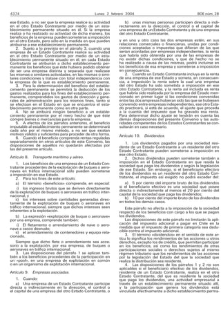 4374 Lunes 2 febrero 2004 BOE núm. 28
ese Estado, a no ser que la empresa realice su actividad
en el otro Estado Contratante por medio de un esta-
blecimiento permanente situado en él. Si la empresa
realiza o ha realizado su actividad de dicha manera, los
beneficios de la empresa pueden someterse a imposición
en el otro Estado, pero sólo en la medida en que puedan
atribuirse a ese establecimiento permanente.
2. Sujeto a lo previsto en el párrafo 3, cuando una
empresa de un Estado Contratante realice su actividad
en el otro Estado Contratante por medio de un esta-
blecimiento permanente situado en él, en cada Estado
Contratante se atribuirán a dicho establecimiento per-
manente los beneficios que éste hubiera podido obtener
de ser una empresa distinta y separada que realizase
las mismas o similares actividades, en las mismas o simi-
lares condiciones y tratase con total independencia con
la empresa de la que es establecimiento permanente.
3. Para la determinación del beneficio del estable-
cimiento permanente se permitirá la deducción de los
gastos realizados para los fines del establecimiento per-
manente, comprendidos los gastos de dirección y gene-
rales de administración para los mismos fines, tanto si
se efectúan en el Estado en que se encuentra el esta-
blecimiento permanente como en otra parte.
4. No se atribuirá ningún beneficio a un estable-
cimiento permanente por el mero hecho de que éste
compre bienes o mercancías para la empresa.
5. A efectos de los párrafos anteriores, el beneficio
imputable al establecimiento permanente se determinará
cada año por el mismo método, a no ser que existan
motivos válidos y suficientes para proceder de otra forma.
6. Cuando el beneficio comprenda rentas reguladas
separadamente en otros artículos de este Convenio, las
disposiciones de aquéllos no quedarán afectadas por
las del presente artículo.
Artículo 8. Transporte marítimo y aéreo.
1. Los beneficios de una empresa de un Estado Con-
tratante procedentes de la explotación de buques o aero-
naves en tráfico internacional sólo pueden someterse
a imposición en ese Estado.
2. Para los fines de este artículo:
a) El término «beneficios» comprende, en especial:
i) los ingresos brutos que se deriven directamente
de la explotación de buques o aeronaves en tráfico inter-
nacional, y
ii) los intereses sobre cantidades generadas direc-
tamente de la explotación de buques o aeronaves en
tráfico internacional, siempre que dichos intereses sean
inherentes a la explotación.
b) La expresión «explotación de buque o aeronave»
por una empresa, comprende también:
i) El fletamento o arrendamiento de nave o aero-
nave a casco desnudo;
ii) el arrendamiento de contenedores y equipo rela-
cionado.
Siempre que dicho flete o arrendamiento sea acce-
sorio a la explotación, por esa empresa, de buques o
aeronaves en tráfico internacional.
3. Las disposiciones del párrafo 1 se aplican tam-
bién a los beneficios procedentes de la participación en
un «pool», en una empresa de explotación en común
o en un organismo de explotación internacional.
Artículo 9. Empresas asociadas.
1. Cuando:
a) Una empresa de un Estado Contratante participe
directa o indirectamente en la dirección, el control o
el capital de una empresa del otro Estado Contratante, o
b) unas mismas personas participen directa o indi-
rectamente en la dirección, el control o el capital de
una empresa de un Estado Contratante y de una empresa
del otro Estado Contratante,
y en uno y otro caso las dos empresas estén, en sus
relaciones comerciales o financieras, unidas por condi-
ciones aceptadas o impuestas que difieran de las que
serían acordadas por empresas independientes, la renta
que habría sido obtenida por una de las empresas de
no existir dichas condiciones, y que de hecho no se
ha realizado a causa de las mismas, podrá incluirse en
los beneficios de esa empresa y someterse a imposición
en consecuencia.
2. Cuando un Estado Contratante incluya en la renta
de una empresa de ese Estado y someta, en consecuen-
cia, a imposición la renta sobre la cual una empresa
del otro Estado ha sido sometida a imposición en ese
otro Estado Contratante, y la renta así incluida es renta
que habría sido realizada por la empresa del Estado men-
cionado en primer lugar si las condiciones convenidas
entre las dos empresas hubieran sido las que se hubiesen
convenido entre empresas independientes, ese otro Esta-
do practicará, si está de acuerdo, el ajuste que proceda
a la cuantía del impuesto que ha gravado esa renta.
Para determinar dicho ajuste se tendrán en cuenta las
demás disposiciones del presente Convenio y las auto-
ridades competentes de los Estados Contratantes se con-
sultarán en caso necesario.
Artículo 10. Dividendos.
1. Los dividendos pagados por una sociedad resi-
dente de un Estado Contratante a un residente del otro
Estado Contratante pueden someterse a imposición en
ese otro Estado.
2. Dichos dividendos pueden someterse también a
imposición en el Estado Contratante en que resida la
sociedad que paga los dividendos y según la legislación
de ese Estado. Sin embargo, si el beneficiario efectivo
de los dividendos es un residente del otro Estado Con-
tratante, el impuesto así exigido no podrá exceder del:
a) 5 por ciento del importe bruto de los dividendos
si el beneficiario efectivo es una sociedad que posee
directa o indirectamente al menos el 20 por ciento del
capital de la sociedad que paga los dividendos;
b) 10 por ciento del importe bruto de los dividendos
en todos los demás casos.
Este párrafo no afecta a la imposición de la sociedad
respecto de los beneficios con cargo a los que se pagan
los dividendos.
Las disposiciones de este párrafo no limitarán la apli-
cación del impuesto adicional a pagar en Chile en la
medida que el impuesto de primera categoría sea dedu-
cible contra el impuesto adicional.
3. El término «dividendos» en el sentido de este ar-
tícu lo significa los rendimientos de las acciones u otros
derechos, excepto los de crédito, que permitan participar
en los beneficios, así como los rendimientos de otras
participaciones sociales o derechos sujetos al mismo
régimen tributario que los rendimientos de las acciones
por la legislación del Estado del que la sociedad que
realiza la distribución sea residente.
4. Las disposiciones de los párrafos 1 y 2 no son
aplicables si el beneficiario efectivo de los dividendos,
residente de un Estado Contratante, realiza en el otro
Estado Contratante, del que es residente la sociedad
que paga los dividendos, una actividad empresarial a
través de un establecimiento permanente situado allí,
y la participación que genera los dividendos está
vinculada efectivamente a dicho establecimiento perma-
 