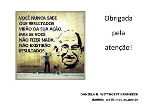 Obrigada
pela
atenção!
DANIELA R. WITTHOEFT KRAMBECK
daniela_wk@timbo.sc.gov.br
 