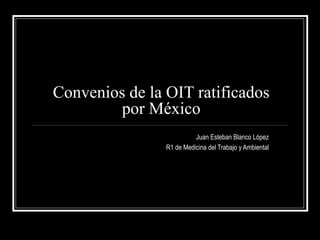 Convenios de la OIT ratificados
por México
Juan Esteban Blanco López
R1 de Medicina del Trabajo y Ambiental
 