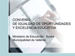 CONVENIO
DE IGUALDAD DE OPORTUNIDADES
Y EXCELENCIA EDUCATIVA
Ministerio de Educación - Ilustre
Municipalidad de Vallenar.
 