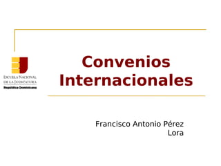 Convenios
Internacionales
Francisco Antonio Pérez
Lora
 