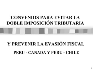 1
CONVENIOS PARA EVITAR LA
DOBLE IMPOSICIÓN TRIBUTARIA
Y PREVENIR LA EVASIÓN FISCAL
PERU - CANADA Y PERU - CHILE
 