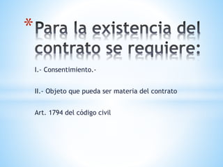 I.- Consentimiento.-
II.- Objeto que pueda ser materia del contrato
Art. 1794 del código civil
*