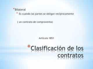 *
*Bilateral
* Es cuando las partes se obligan recíprocamente
( un contrato de compraventa)
Artículo 1851