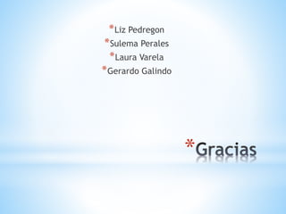 *
*Liz Pedregon
*Sulema Perales
*Laura Varela
*Gerardo Galindo