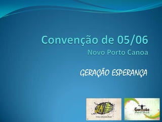 Convenção de 05/06Novo Porto Canoa,[object Object],GERAÇÃO ESPERANÇA,[object Object]
