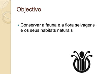 Objectivo

   Conservar a fauna e a flora selvagens
    e os seus habitats naturais
 