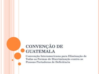 CONVENÇÃO DE GUATEMALA Convenção Interamericana para Eliminação de Todas as Formas de Discriminação contra as Pessoas Portadoras de Deficiência 